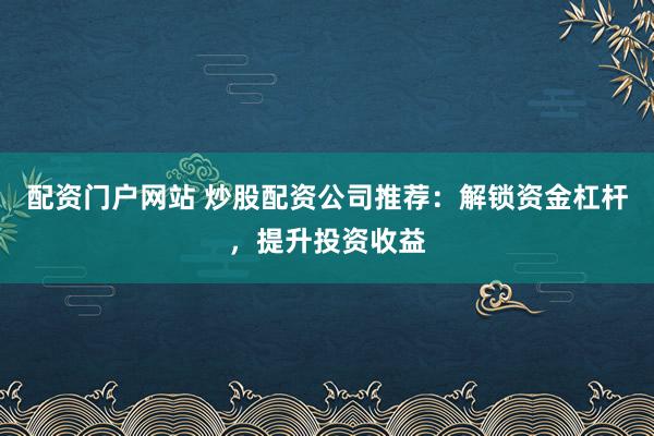 配资门户网站 炒股配资公司推荐：解锁资金杠杆，提升投资收益