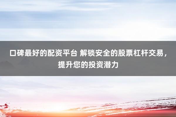 口碑最好的配资平台 解锁安全的股票杠杆交易，提升您的投资潜力