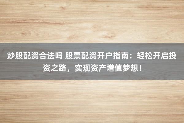 炒股配资合法吗 股票配资开户指南：轻松开启投资之路，实现资产增值梦想！