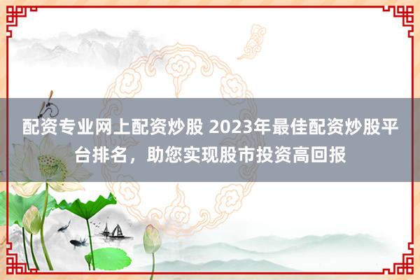 配资专业网上配资炒股 2023年最佳配资炒股平台排名，助您实现股市投资高回报