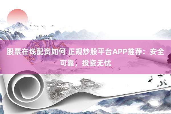 股票在线配资如何 正规炒股平台APP推荐：安全可靠，投资无忧