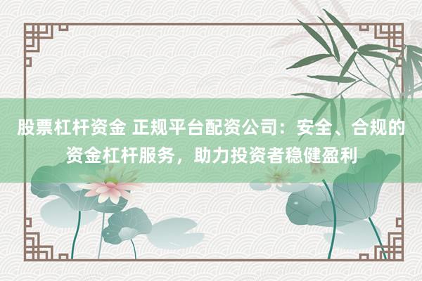 股票杠杆资金 正规平台配资公司：安全、合规的资金杠杆服务，助力投资者稳健盈利