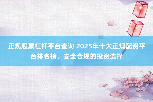正规股票杠杆平台查询 2025年十大正规配资平台排名榜，安全合规的投资选择