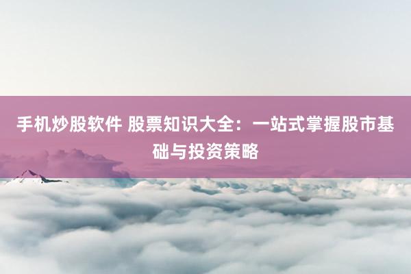 手机炒股软件 股票知识大全：一站式掌握股市基础与投资策略