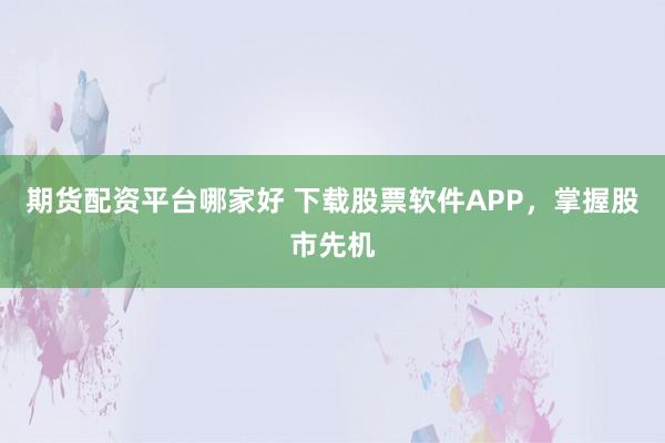 期货配资平台哪家好 下载股票软件APP，掌握股市先机