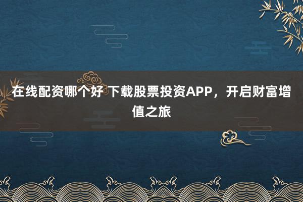 在线配资哪个好 下载股票投资APP，开启财富增值之旅