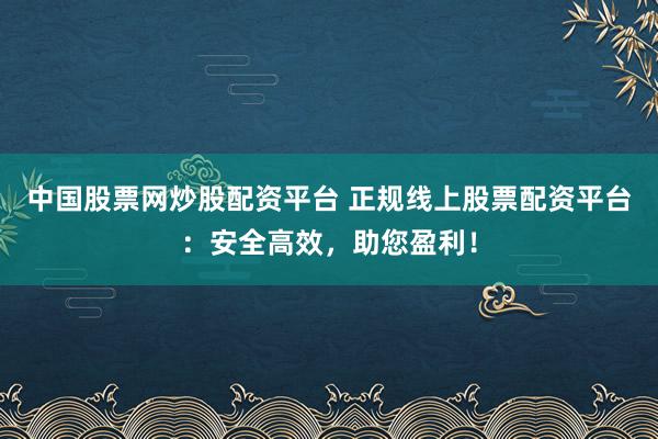 中国股票网炒股配资平台 正规线上股票配资平台：安全高效，助您盈利！