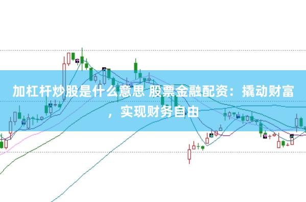 加杠杆炒股是什么意思 股票金融配资：撬动财富，实现财务自由