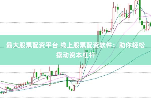 最大股票配资平台 线上股票配资软件：助你轻松撬动资本杠杆