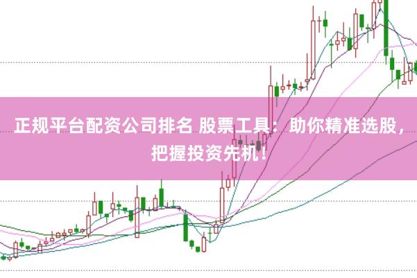 正规平台配资公司排名 股票工具：助你精准选股，把握投资先机！