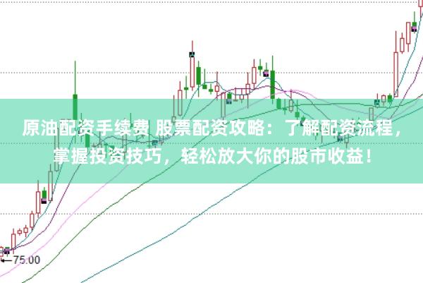 原油配资手续费 股票配资攻略：了解配资流程，掌握投资技巧，轻松放大你的股市收益！
