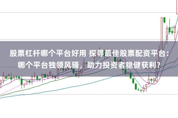 股票杠杆哪个平台好用 探寻最佳股票配资平台：哪个平台独领风骚，助力投资者稳健获利？