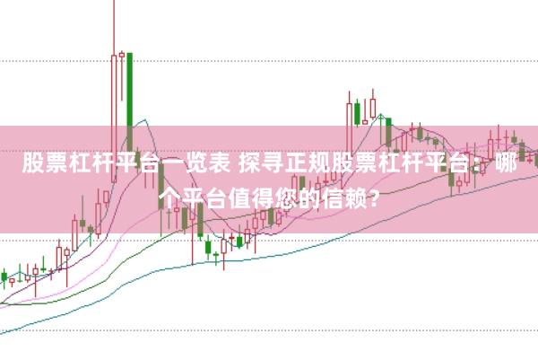 股票杠杆平台一览表 探寻正规股票杠杆平台：哪个平台值得您的信赖？