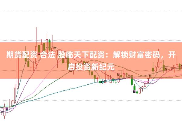 期货配资 合法 股临天下配资：解锁财富密码，开启投资新纪元