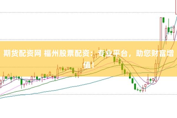 期货配资网 福州股票配资：专业平台，助您财富增值！