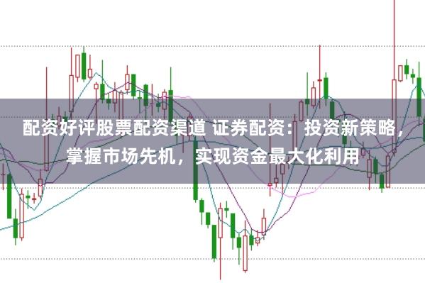配资好评股票配资渠道 证券配资：投资新策略，掌握市场先机，实现资金最大化利用