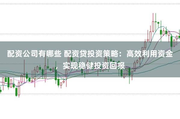 配资公司有哪些 配资贷投资策略：高效利用资金，实现稳健投资回报