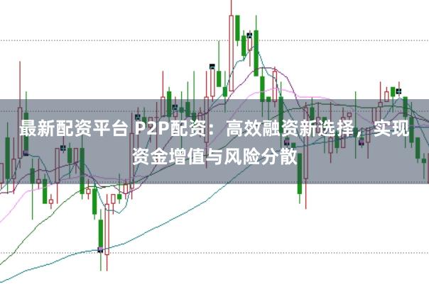 最新配资平台 P2P配资：高效融资新选择，实现资金增值与风险分散