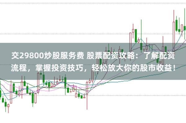 交29800炒股服务费 股票配资攻略：了解配资流程，掌握投资技巧，轻松放大你的股市收益！