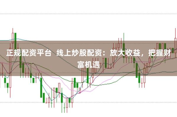 正规配资平台  线上炒股配资：放大收益，把握财富机遇