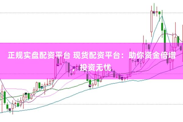 正规实盘配资平台 现货配资平台：助你资金倍增，投资无忧