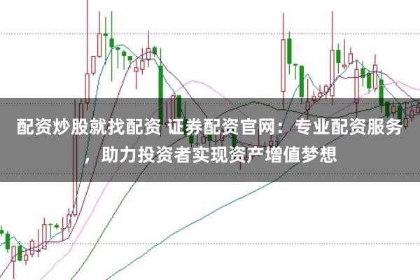 配资炒股就找配资 证券配资官网：专业配资服务，助力投资者实现资产增值梦想