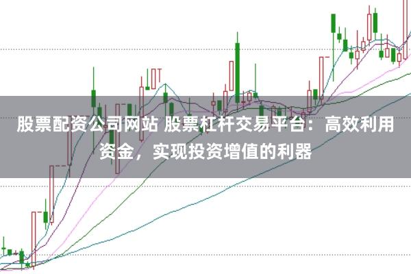 股票配资公司网站 股票杠杆交易平台：高效利用资金，实现投资增值的利器