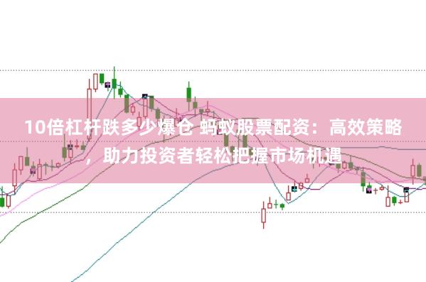 10倍杠杆跌多少爆仓 蚂蚁股票配资：高效策略，助力投资者轻松把握市场机遇