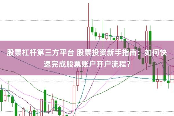 股票杠杆第三方平台 股票投资新手指南：如何快速完成股票账户开户流程？
