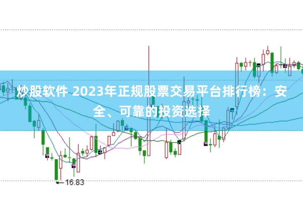 炒股软件 2023年正规股票交易平台排行榜：安全、可靠的投资选择
