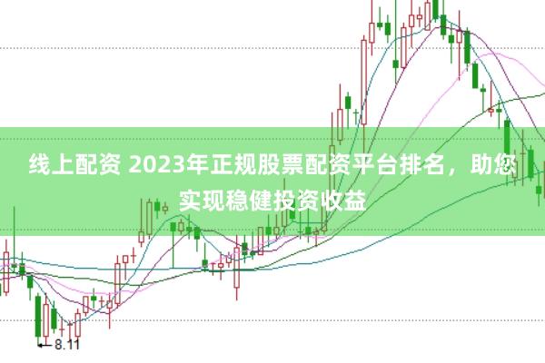 线上配资 2023年正规股票配资平台排名，助您实现稳健投资收益
