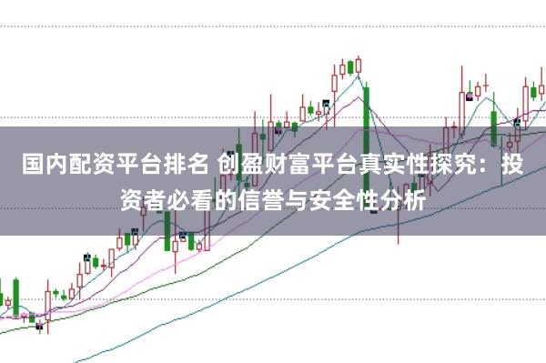 国内配资平台排名 创盈财富平台真实性探究：投资者必看的信誉与安全性分析