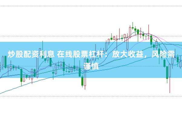 炒股配资利息 在线股票杠杆：放大收益，风险需谨慎