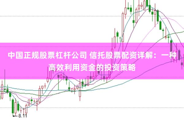 中国正规股票杠杆公司 信托股票配资详解：一种高效利用资金的投资策略