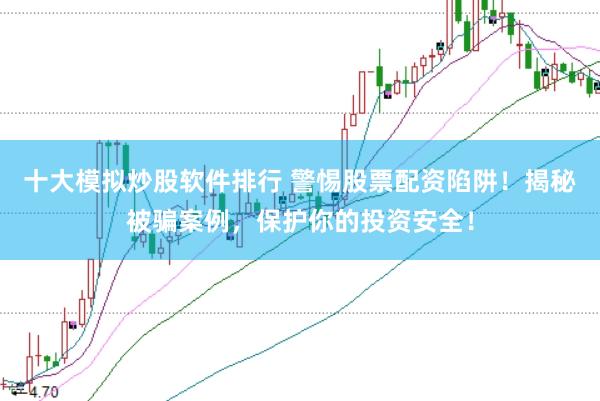 十大模拟炒股软件排行 警惕股票配资陷阱！揭秘被骗案例，保护你的投资安全！