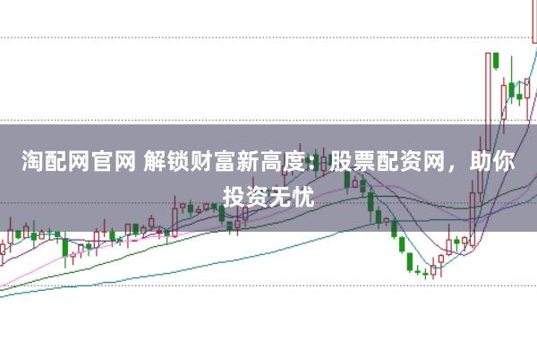 淘配网官网 解锁财富新高度：股票配资网，助你投资无忧