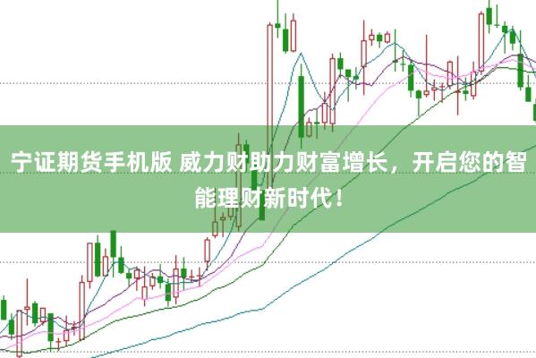 宁证期货手机版 威力财助力财富增长，开启您的智能理财新时代！
