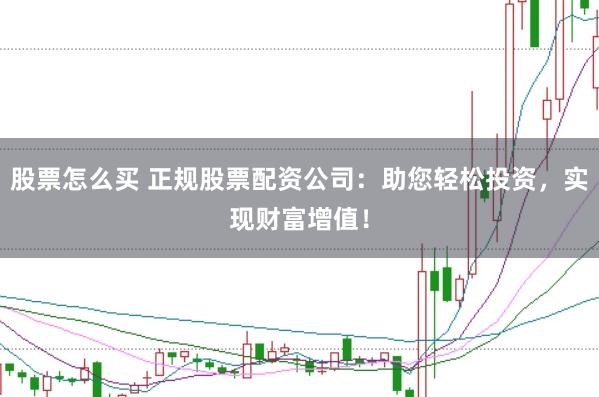 股票怎么买 正规股票配资公司：助您轻松投资，实现财富增值！