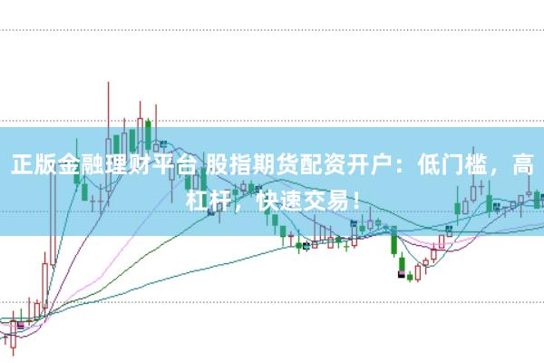 正版金融理财平台 股指期货配资开户：低门槛，高杠杆，快速交易！