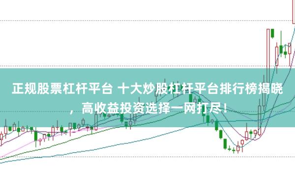 正规股票杠杆平台 十大炒股杠杆平台排行榜揭晓，高收益投资选择一网打尽！
