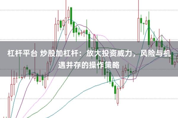 杠杆平台 炒股加杠杆：放大投资威力，风险与机遇并存的操作策略