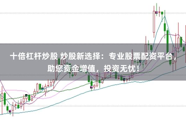 十倍杠杆炒股 炒股新选择：专业股票配资平台，助您资金增值，投资无忧！