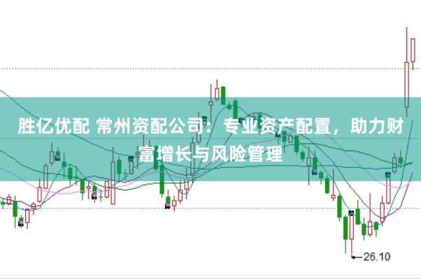 胜亿优配 常州资配公司：专业资产配置，助力财富增长与风险管理