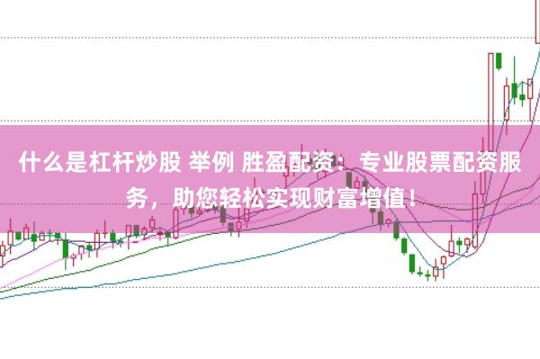 什么是杠杆炒股 举例 胜盈配资：专业股票配资服务，助您轻松实现财富增值！