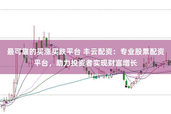 最可靠的买涨买跌平台 丰云配资：专业股票配资平台，助力投资者实现财富增长