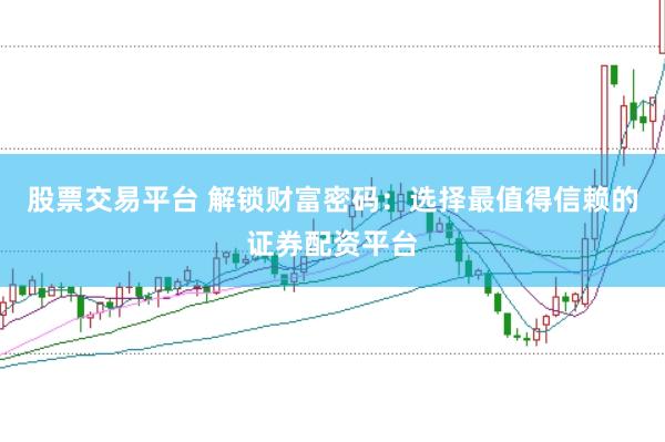 股票交易平台 解锁财富密码：选择最值得信赖的证券配资平台