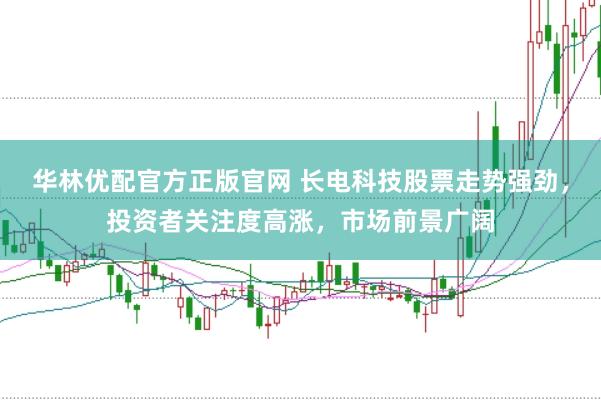 华林优配官方正版官网 长电科技股票走势强劲，投资者关注度高涨，市场前景广阔