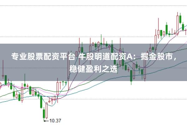 专业股票配资平台 牛股明道配资A：掘金股市，稳健盈利之选