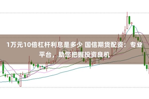 1万元10倍杠杆利息是多少 国信期货配资：专业平台，助您把握投资良机