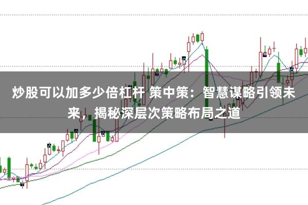 炒股可以加多少倍杠杆 策中策：智慧谋略引领未来，揭秘深层次策略布局之道